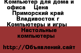 Компьютер для дома и офиса  › Цена ­ 20 000 - Приморский край, Владивосток г. Компьютеры и игры » Настольные компьютеры   